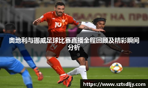 奥地利与挪威足球比赛直播全程回顾及精彩瞬间分析