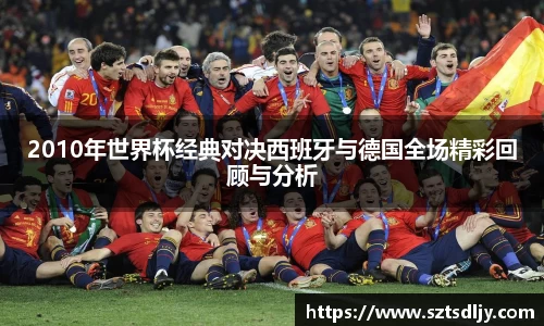 2010年世界杯经典对决西班牙与德国全场精彩回顾与分析
