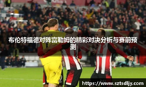 布伦特福德对阵富勒姆的精彩对决分析与赛前预测